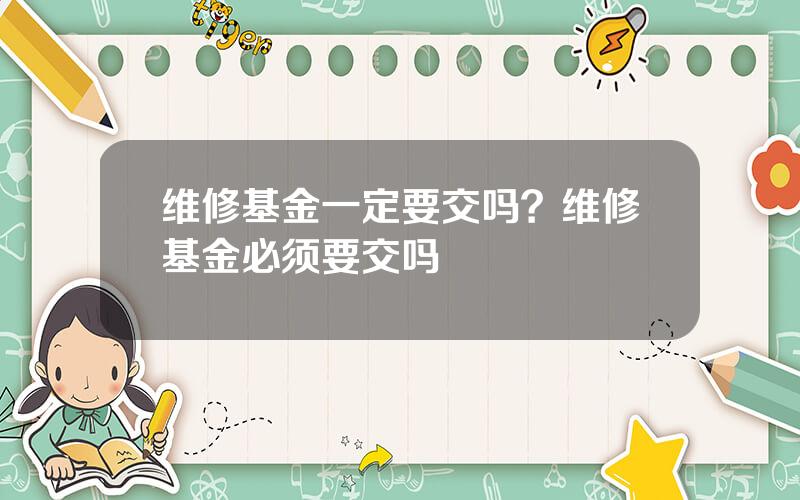 维修基金一定要交吗？维修基金必须要交吗