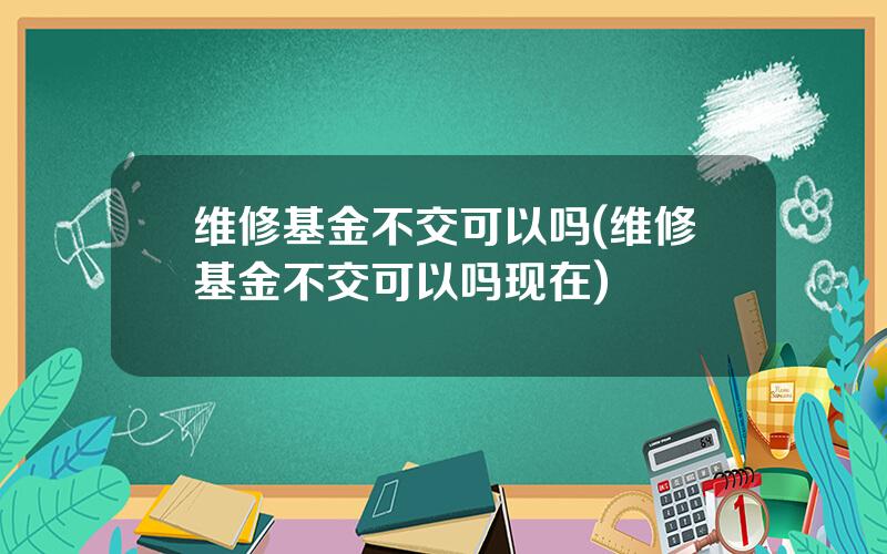 维修基金不交可以吗(维修基金不交可以吗现在)