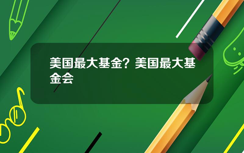 美国最大基金？美国最大基金会