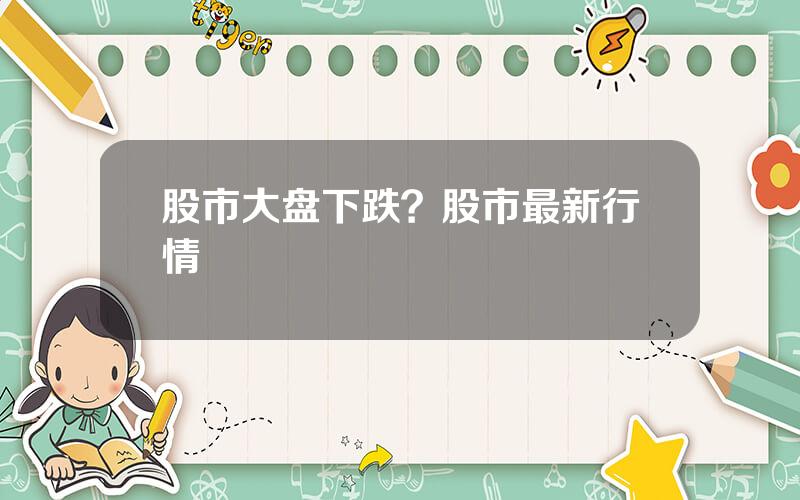 股市大盘下跌？股市最新行情