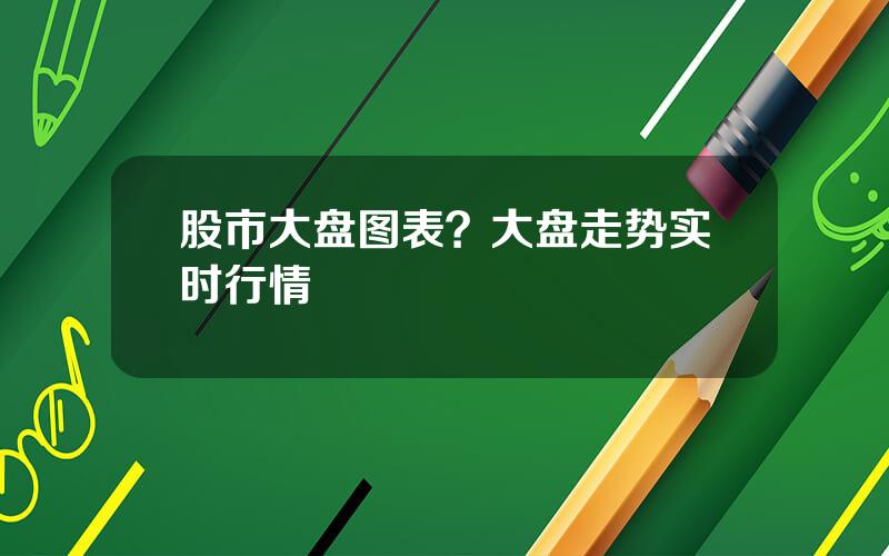 股市大盘图表？大盘走势实时行情
