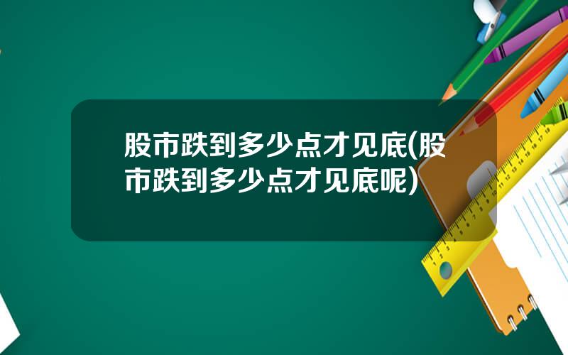 股市跌到多少点才见底(股市跌到多少点才见底呢)