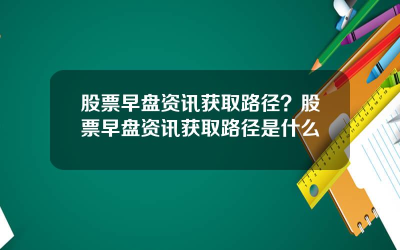 股票早盘资讯获取路径？股票早盘资讯获取路径是什么
