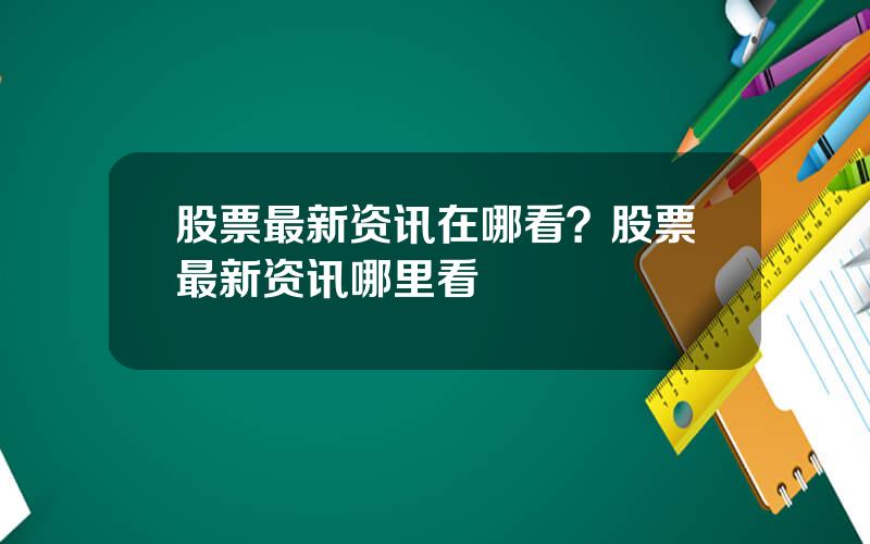 股票最新资讯在哪看？股票最新资讯哪里看