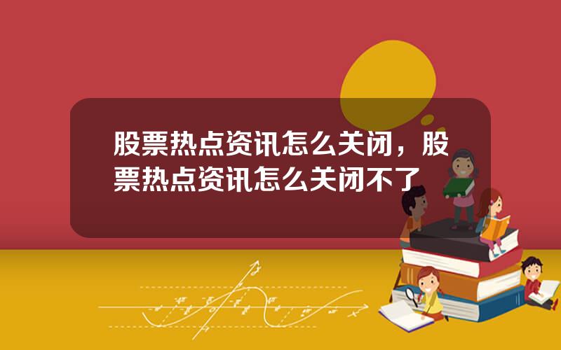 股票热点资讯怎么关闭，股票热点资讯怎么关闭不了
