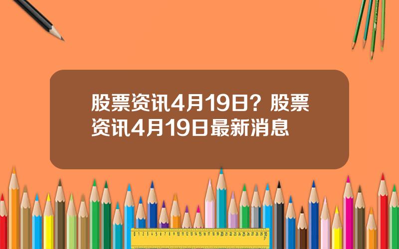 股票资讯4月19日？股票资讯4月19日最新消息