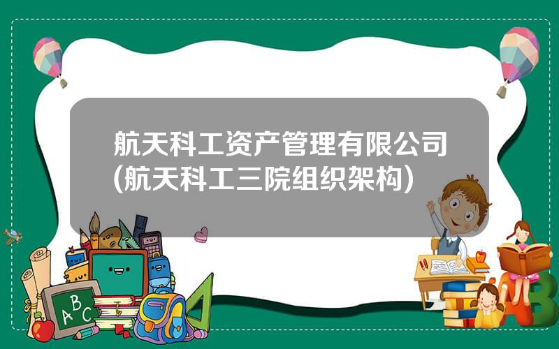 航天科工资产管理有限公司(航天科工三院组织架构)