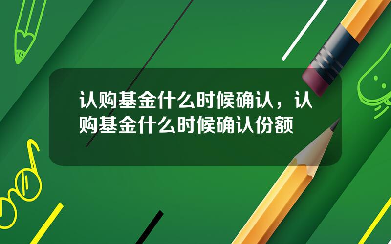 认购基金什么时候确认，认购基金什么时候确认份额