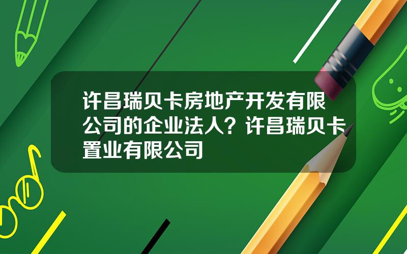 许昌瑞贝卡房地产开发有限公司的企业法人？许昌瑞贝卡置业有限公司
