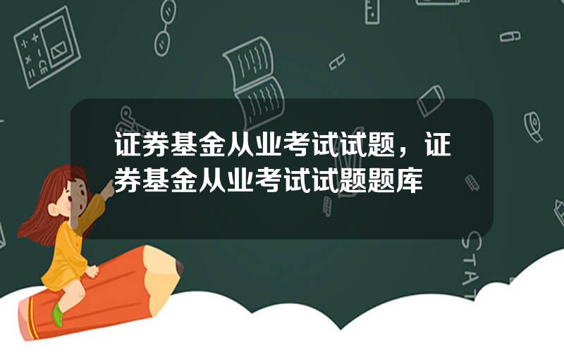 证券基金从业考试试题，证券基金从业考试试题题库