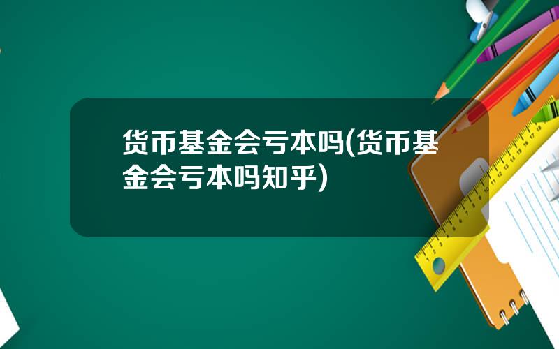 货币基金会亏本吗(货币基金会亏本吗知乎)