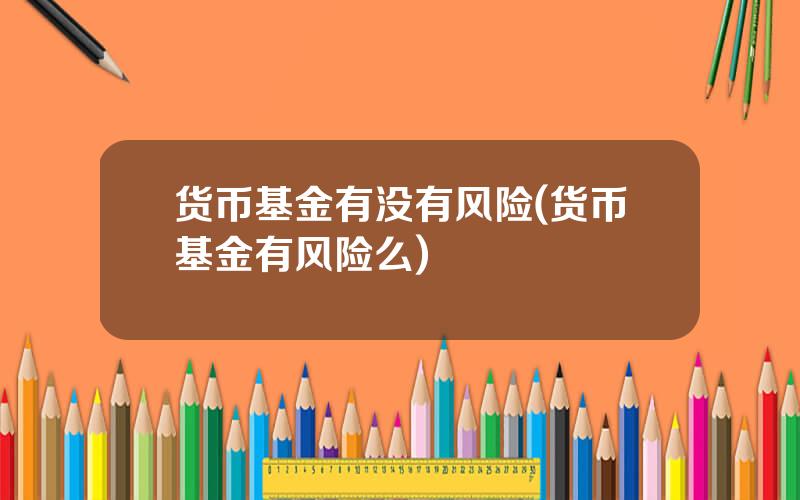 货币基金有没有风险(货币基金有风险么)