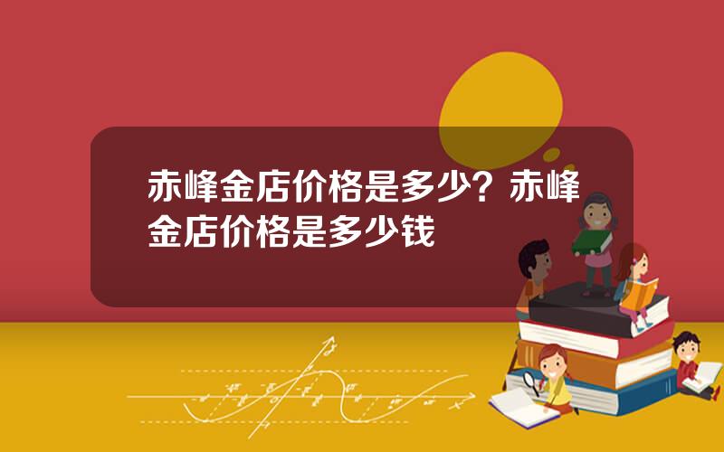 赤峰金店价格是多少？赤峰金店价格是多少钱