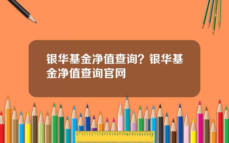 银华基金净值查询？银华基金净值查询官网