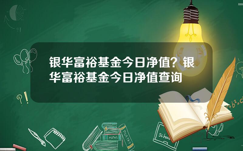 银华富裕基金今日净值？银华富裕基金今日净值查询