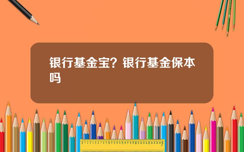 银行基金宝？银行基金保本吗