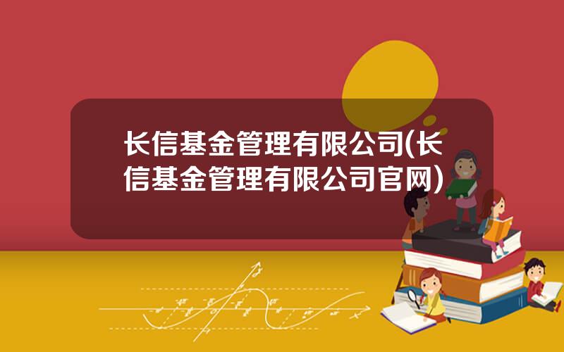 长信基金管理有限公司(长信基金管理有限公司官网)
